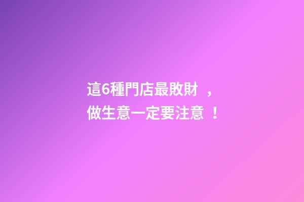 這6種門店最敗財，做生意一定要注意！